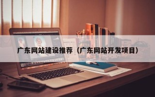 伊犁广东网站建设推荐（广东网站开发项目）
