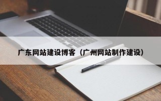 伊犁广东网站建设博客（广州网站制作建设）