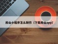 伊犁房山小程序怎么制作（下载房山app）