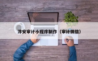 伊犁淳安审计小程序制作（审计微信）