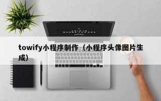 伊犁towify小程序制作（小程序头像图片生成）