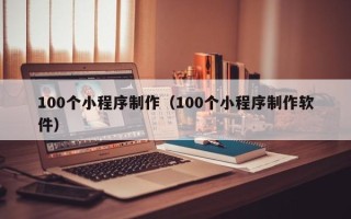 伊犁100个小程序制作（100个小程序制作软件）